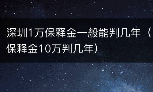 深圳1万保释金一般能判几年（保释金10万判几年）
