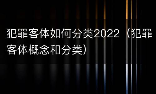 犯罪客体如何分类2022（犯罪客体概念和分类）