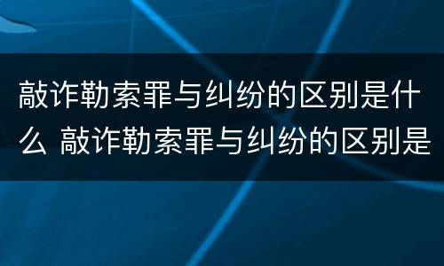 敲诈勒索罪与纠纷的区别是什么 敲诈勒索罪与纠纷的区别是什么意思