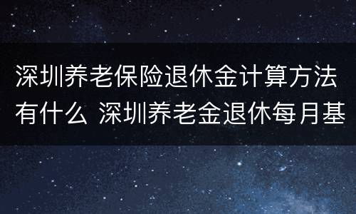 深圳养老保险退休金计算方法有什么 深圳养老金退休每月基本领多少