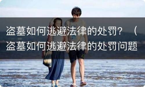 盗墓如何逃避法律的处罚？（盗墓如何逃避法律的处罚问题）