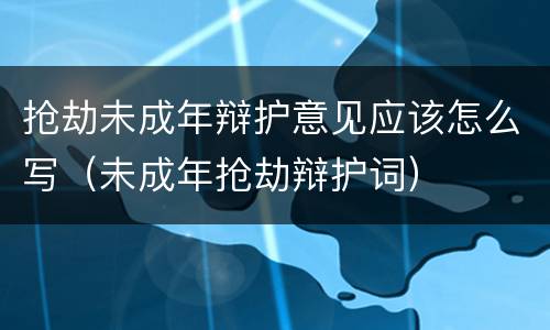 抢劫未成年辩护意见应该怎么写（未成年抢劫辩护词）