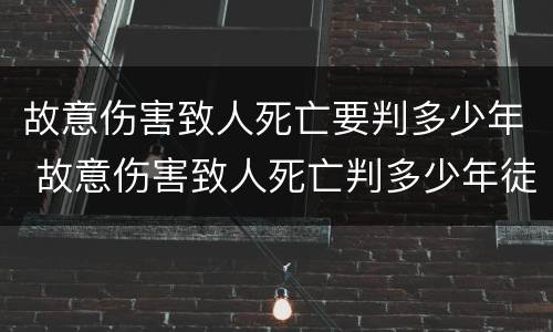 故意伤害致人死亡要判多少年 故意伤害致人死亡判多少年徒刑