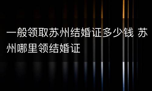 一般领取苏州结婚证多少钱 苏州哪里领结婚证