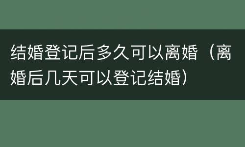 结婚登记后多久可以离婚（离婚后几天可以登记结婚）