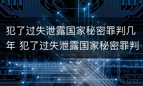 犯了过失泄露国家秘密罪判几年 犯了过失泄露国家秘密罪判几年以上