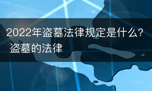 2022年盗墓法律规定是什么？ 盗墓的法律