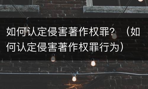 如何认定侵害著作权罪？（如何认定侵害著作权罪行为）