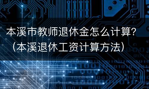 本溪市教师退休金怎么计算？（本溪退休工资计算方法）