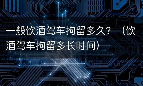 一般饮酒驾车拘留多久？（饮酒驾车拘留多长时间）
