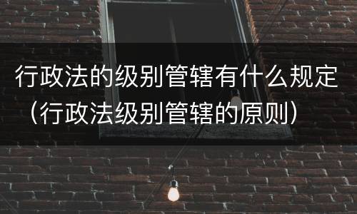 行政法的级别管辖有什么规定（行政法级别管辖的原则）