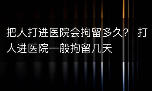 把人打进医院会拘留多久？ 打人进医院一般拘留几天