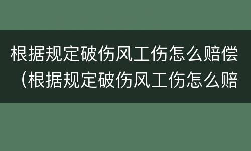 根据规定破伤风工伤怎么赔偿（根据规定破伤风工伤怎么赔偿的）