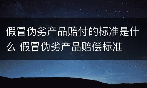 假冒伪劣产品赔付的标准是什么 假冒伪劣产品赔偿标准