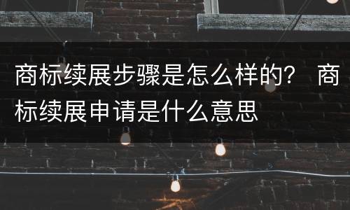 商标续展步骤是怎么样的？ 商标续展申请是什么意思