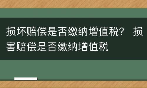 损坏赔偿是否缴纳增值税？ 损害赔偿是否缴纳增值税