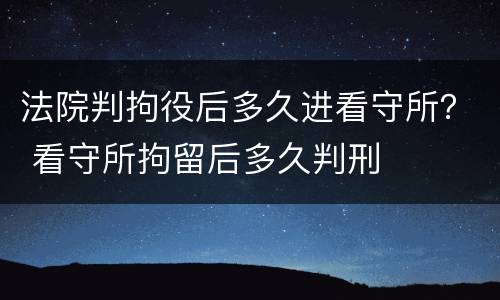 法院判拘役后多久进看守所？ 看守所拘留后多久判刑
