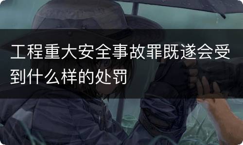工程重大安全事故罪既遂会受到什么样的处罚