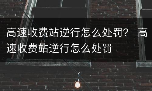 高速收费站逆行怎么处罚？ 高速收费站逆行怎么处罚
