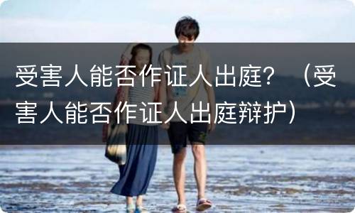 受害人能否作证人出庭？（受害人能否作证人出庭辩护）