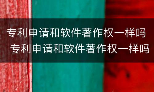 专利申请和软件著作权一样吗 专利申请和软件著作权一样吗