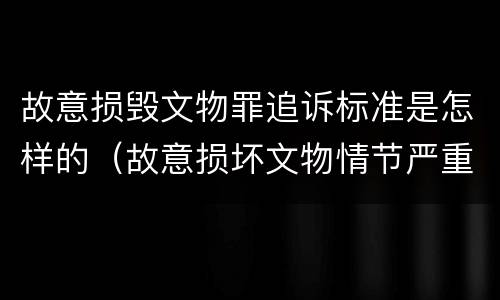 故意损毁文物罪追诉标准是怎样的（故意损坏文物情节严重）