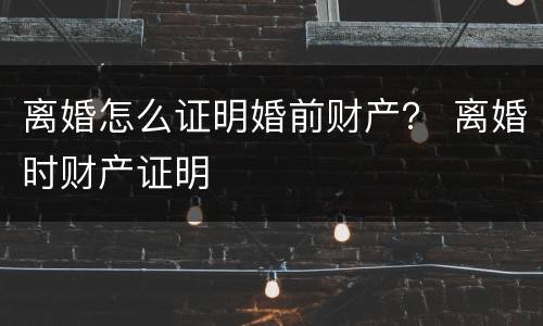 离婚怎么证明婚前财产？ 离婚时财产证明