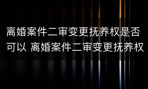 离婚案件二审变更抚养权是否可以 离婚案件二审变更抚养权是否可以撤销