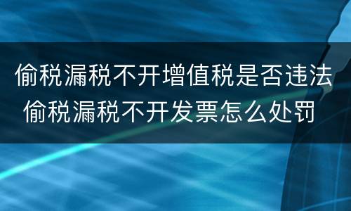 偷税漏税不开增值税是否违法 偷税漏税不开发票怎么处罚