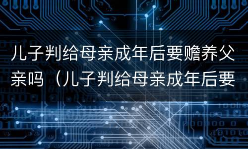 儿子判给母亲成年后要赡养父亲吗（儿子判给母亲成年后要赡养父亲吗怎么办）