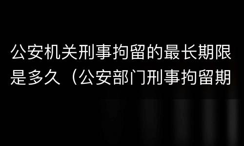 公安机关刑事拘留的最长期限是多久（公安部门刑事拘留期限）
