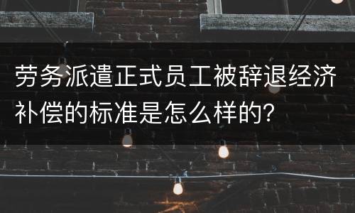 劳务派遣正式员工被辞退经济补偿的标准是怎么样的？