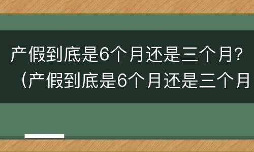 产假到底是6个月还是三个月？（产假到底是6个月还是三个月深圳）