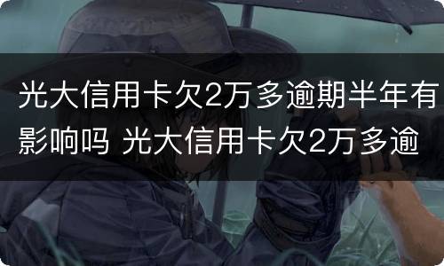 光大信用卡欠2万多逾期半年有影响吗 光大信用卡欠2万多逾期半年有影响吗怎么办