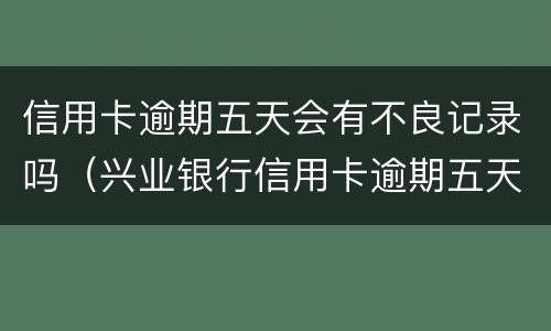 信用卡逾期五天会有不良记录吗（兴业银行信用卡逾期五天会有不良记录吗）