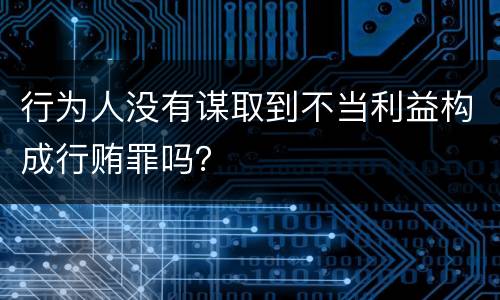 行为人没有谋取到不当利益构成行贿罪吗？
