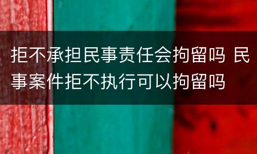 拒不承担民事责任会拘留吗 民事案件拒不执行可以拘留吗