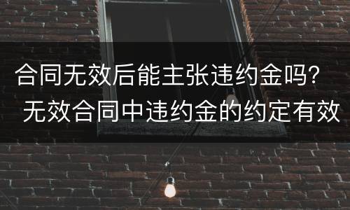 合同无效后能主张违约金吗？ 无效合同中违约金的约定有效吗