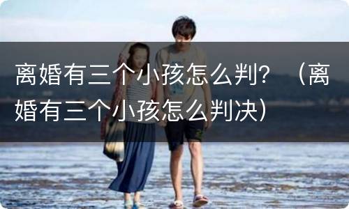 离婚有三个小孩怎么判？（离婚有三个小孩怎么判决）