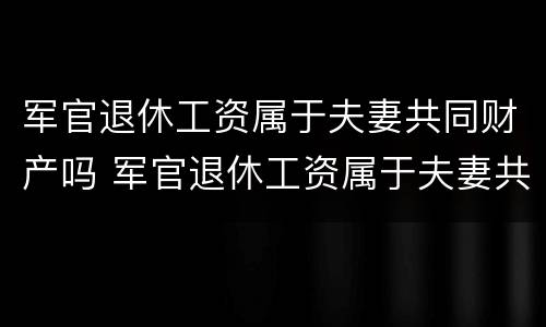 军官退休工资属于夫妻共同财产吗 军官退休工资属于夫妻共同财产吗怎么算