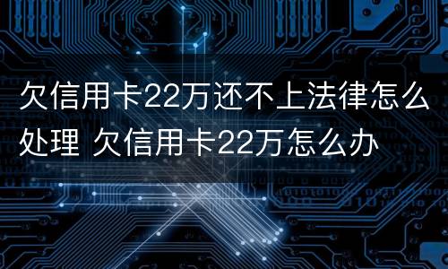 欠信用卡22万还不上法律怎么处理 欠信用卡22万怎么办