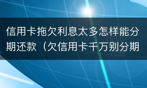 信用卡拖欠利息太多怎样能分期还款（欠信用卡千万别分期真实利率）