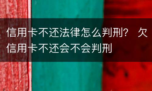 信用卡不还法律怎么判刑？ 欠信用卡不还会不会判刑