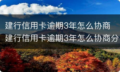 建行信用卡逾期3年怎么协商 建行信用卡逾期3年怎么协商分期还款