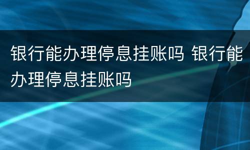 银行能办理停息挂账吗 银行能办理停息挂账吗