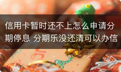 信用卡暂时还不上怎么申请分期停息 分期乐没还清可以办信用卡吗
