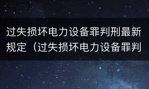 过失损坏电力设备罪判刑最新规定（过失损坏电力设备罪判刑最新规定解读）