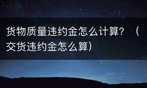 货物质量违约金怎么计算？（交货违约金怎么算）