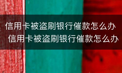 信用卡被盗刷银行催款怎么办 信用卡被盗刷银行催款怎么办理