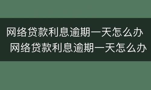 网络贷款利息逾期一天怎么办 网络贷款利息逾期一天怎么办啊
